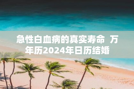 急性白血病的真实寿命 万年历2025年日历结婚