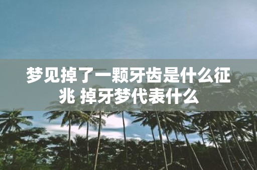 梦见掉了一颗牙齿是什么征兆 掉牙梦代表什么