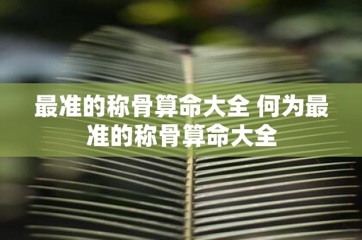 最准的称骨算命大全 何为最准的称骨算命大全