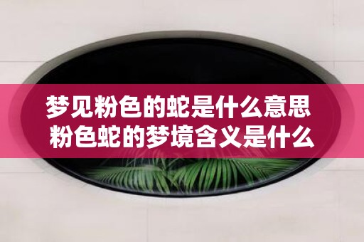 梦见粉色的蛇是什么意思 粉色蛇的梦境含义是什么