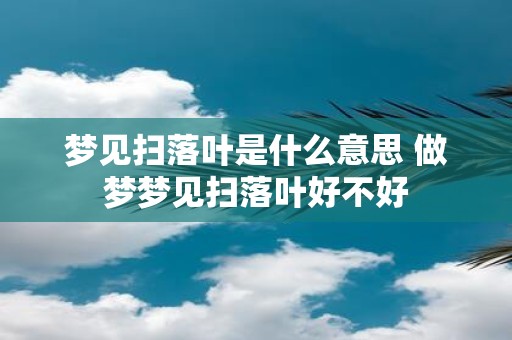 梦见扫落叶是什么意思 做梦梦见扫落叶好不好