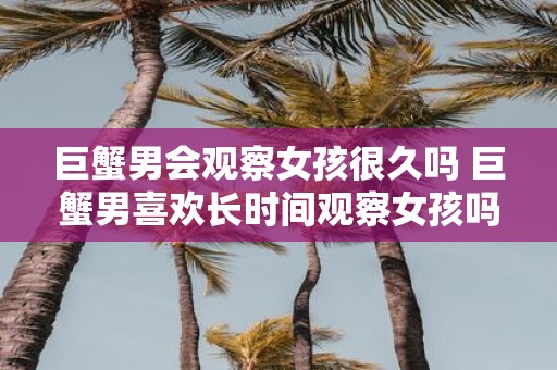巨蟹男会观察女孩很久吗 巨蟹男喜欢长时间观察女孩吗