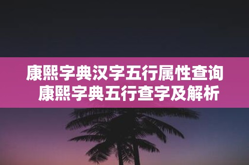 康熙字典汉字五行属性查询 康熙字典五行查字及解析