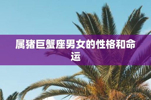 属猪巨蟹座男女的性格和命运