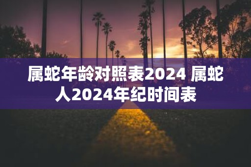 属蛇年龄对照表2025 属蛇人2025年纪时间表
