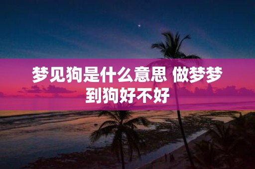 梦见狗是什么意思 做梦梦到狗好不好