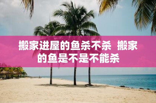 搬家进屋的鱼杀不杀 搬家的鱼是不是不能杀
