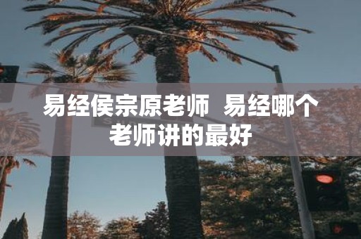 易经侯宗原老师 易经哪个老师讲的最好