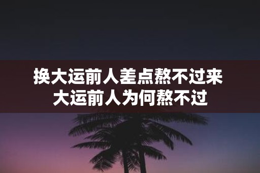 换大运前人差点熬不过来 大运前人为何熬不过