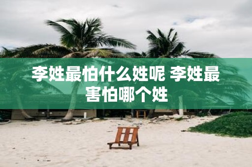 李姓最怕什么姓呢 李姓最害怕哪个姓