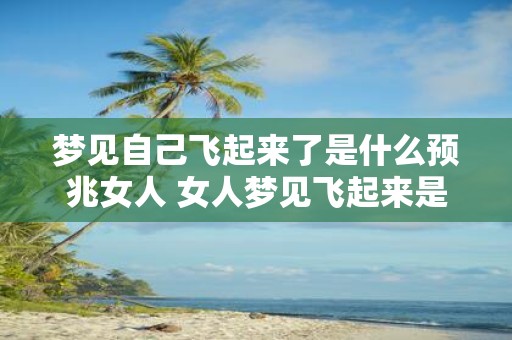 梦见自己飞起来了是什么预兆女人 女人梦见飞起来是什么兆