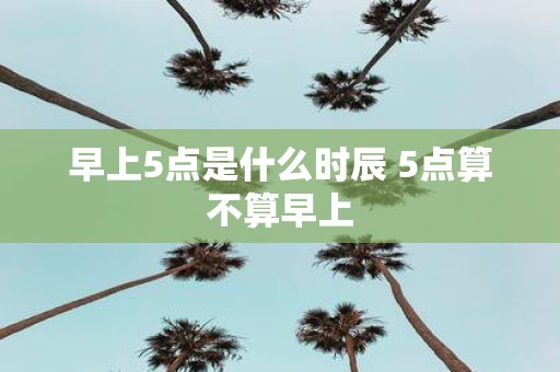 早上5点是什么时辰 5点算不算早上