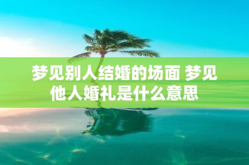 梦见别人结婚的场面 梦见他人婚礼是什么意思
