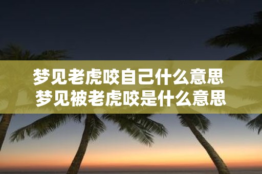 梦见老虎咬自己什么意思 梦见被老虎咬是什么意思