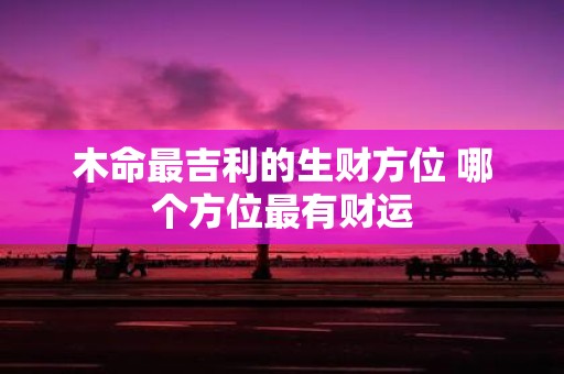 木命最吉利的生财方位 哪个方位最有财运