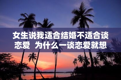 女生说我适合结婚不适合谈恋爱 为什么一谈恋爱就想结婚