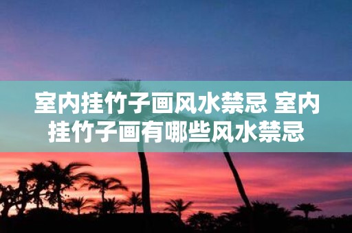 室内挂竹子画风水禁忌 室内挂竹子画有哪些风水禁忌