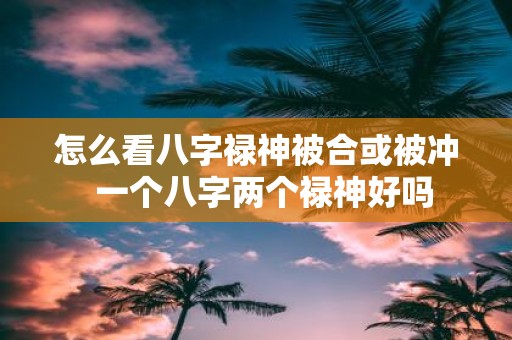 怎么看八字禄神被合或被冲 一个八字两个禄神好吗