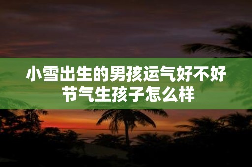 小雪出生的男孩运气好不好 节气生孩子怎么样