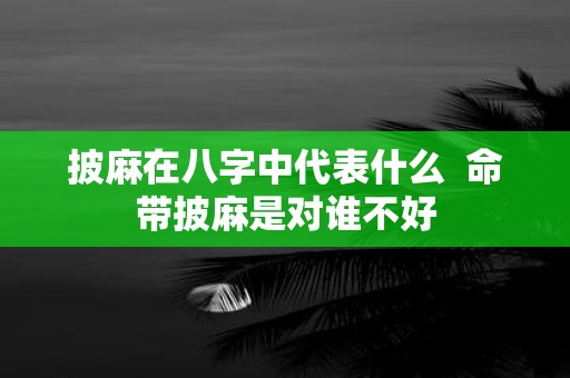 披麻在八字中代表什么 命带披麻是对谁不好