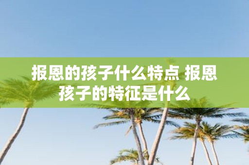 报恩的孩子什么特点 报恩孩子的特征是什么