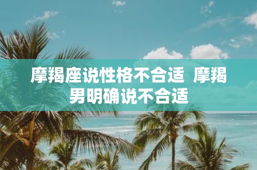 摩羯座说性格不合适 摩羯男明确说不合适