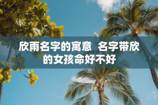 欣雨名字的寓意 名字带欣的女孩命好不好