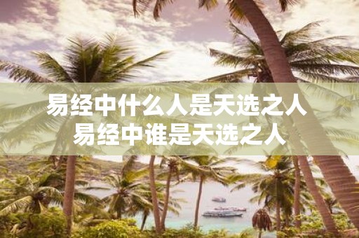 易经中什么人是天选之人 易经中谁是天选之人