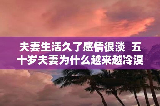 夫妻生活久了感情很淡 五十岁夫妻为什么越来越冷漠