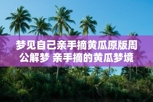 梦见自己亲手摘黄瓜原版周公解梦 亲手摘的黄瓜梦境该如何解释