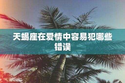 天蝎座在爱情中容易犯哪些错误