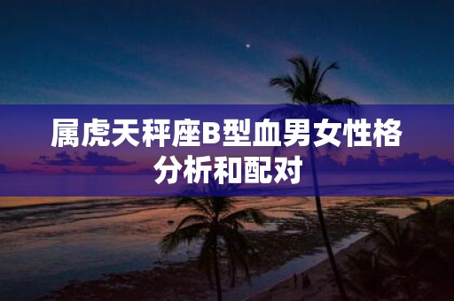 属虎天秤座B型血男女性格分析和配对