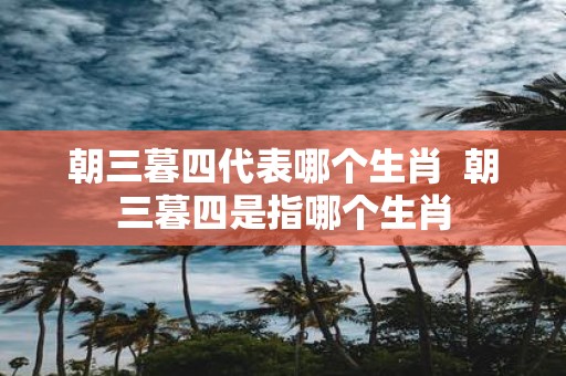 朝三暮四代表哪个生肖 朝三暮四是指哪个生肖