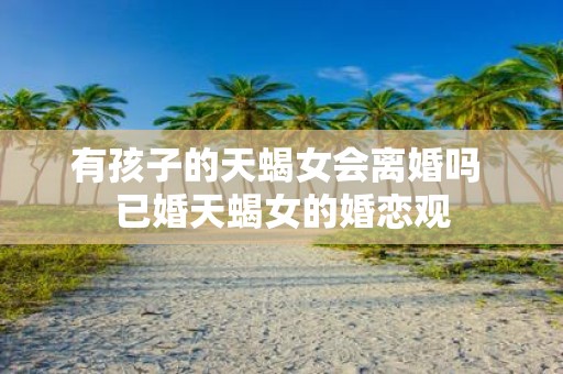 有孩子的天蝎女会离婚吗 已婚天蝎女的婚恋观 有孩子的天蝎女会离婚吗 已婚天蝎女的婚恋观