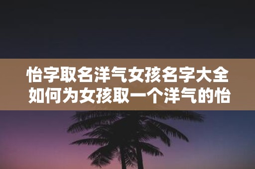 怡字取名洋气女孩名字大全 如何为女孩取一个洋气的怡字名字