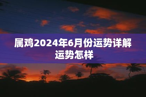 属鸡2025年6月份运势详解 运势怎样