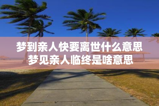 梦到亲人快要离世什么意思 梦见亲人临终是啥意思