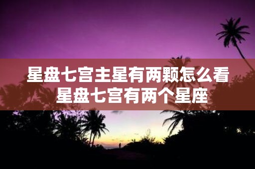 星盘七宫主星有两颗怎么看 星盘七宫有两个星座