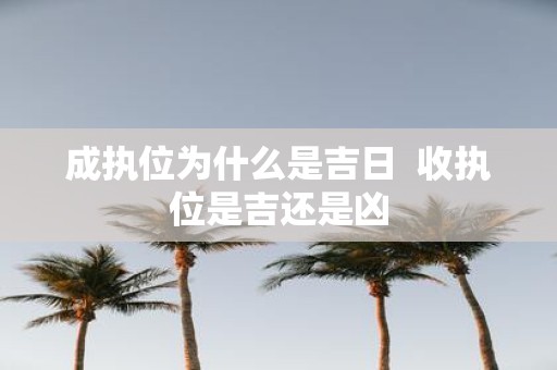 成执位为什么是吉日 收执位是吉还是凶