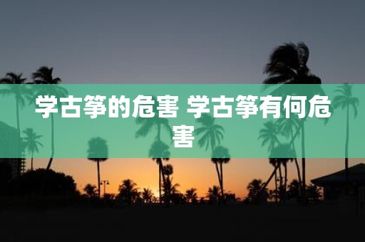 学古筝的危害 学古筝有何危害