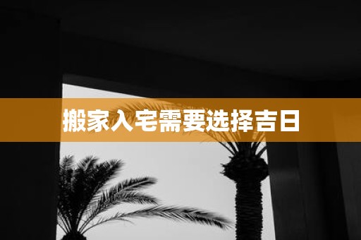 搬家入宅需要选择吉日