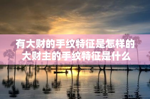有大财的手纹特征是怎样的 大财主的手纹特征是什么