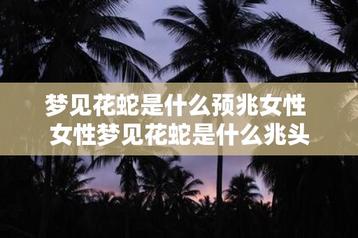 梦见花蛇是什么预兆女性 女性梦见花蛇是什么兆头