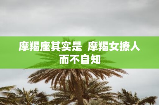 摩羯座其实是 摩羯女撩人而不自知