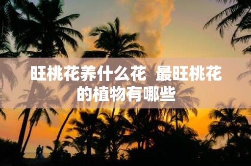 旺桃花养什么花 最旺桃花的植物有哪些