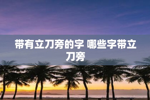 带有立刀旁的字 哪些字带立刀旁