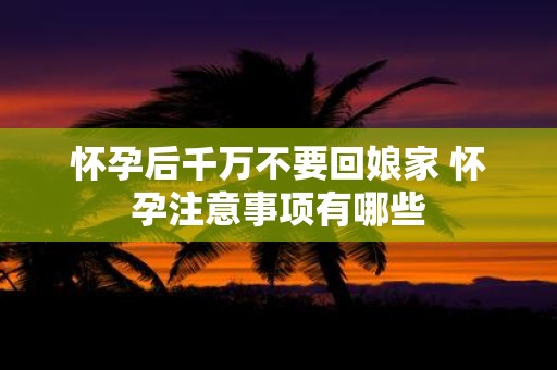 怀孕后千万不要回娘家 怀孕注意事项有哪些