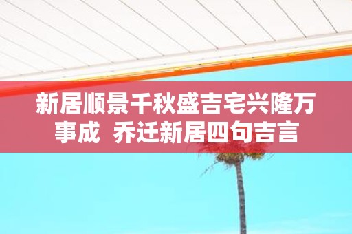 新居顺景千秋盛吉宅兴隆万事成 乔迁新居四句吉言
