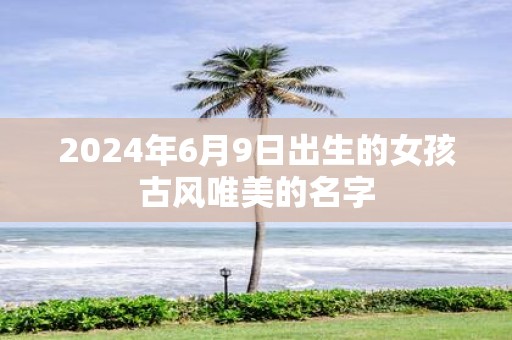 2025年6月9日出生的女孩古风唯美的名字