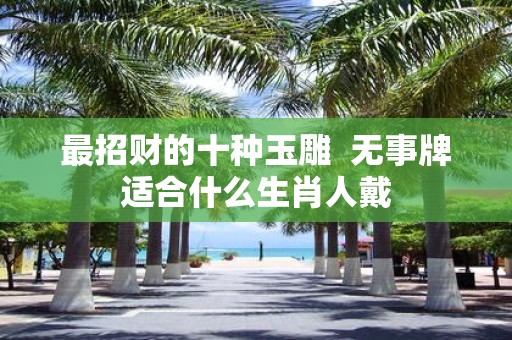 最招财的十种玉雕 无事牌适合什么生肖人戴